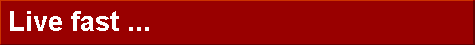  Live fast ... 