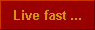  Live fast ... 